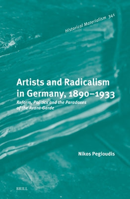 Artists and Radicalism in Germany, 1890-1933: Reform, Politics and the Paradoxes of the Avant-Garde by Pegioudis, Nikos