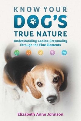 Know Your Dog's True Nature: Understanding Canine Personality Through the Five Elements by Johnson, Elizabeth Anne