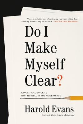 Do I Make Myself Clear?: A Practical Guide to Writing Well in the Modern Age by Evans, Harold