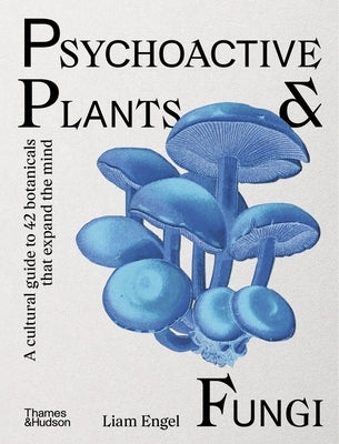 Psychoactive Plants & Fungi: A Cultural Guide to 42 Botanicals That Expand the Mind by Engel, Liam