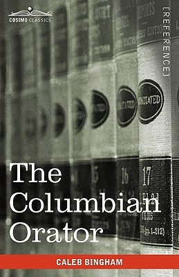 The Columbian Orator: Containing a Variety of Original and Selected Pieces Together with Rules Calculated to Improve Youth and Others in the by Bingham, Caleb
