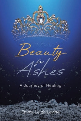 Beauty for Ashes: A Journey of Healing by Levine, Emma Leigh