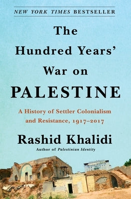 The Hundred Years' War on Palestine: A History of Settler Colonialism and Resistance, 1917-2017 by Khalidi, Rashid