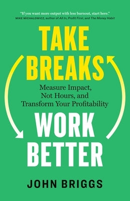 Take Breaks, Work Better: Measure Impact, Not Hours, and Transform Your Profitability by Briggs, John