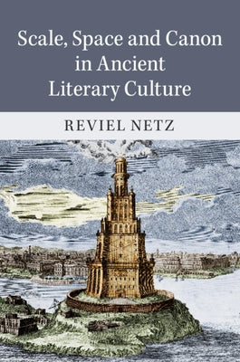 Scale, Space and Canon in Ancient Literary Culture by Netz, Reviel