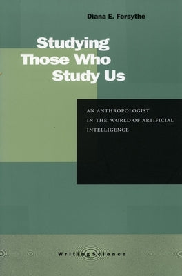 Studying Those Who Study Us: An Anthropologist in the World of Artificial Intelligence by Forsythe, Diana E.