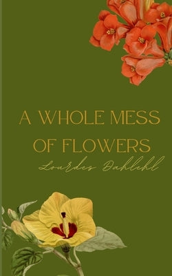 A Whole Mess of Flowers by Dahlehl, Lourdes