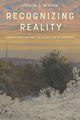 Recognizing Reality: German Realism and the Mediation of Presence by Resvick, Jessica C.
