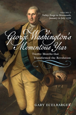 George Washington's Momentous Year: Twelve Months That Transformed the Revolution--Vol. 2: Valley Forge to Monmouth, January to July 1778 by Ecelbarger, Gary