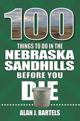 100 Things to Do in the Nebraska Sandhills Before You Die by Bartels, Alan