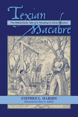 Texian Macabre: The Melancholy Tale of a Hanging in Early Houston: The Melancholy Tale of a Hanging in Early Houston by Hardin, Stephen L.