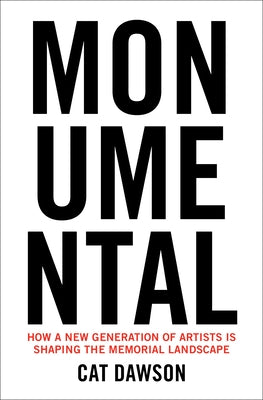 Monumental: How a New Generation of Artists Is Shaping the Memorial Landscape by Dawson, Cat