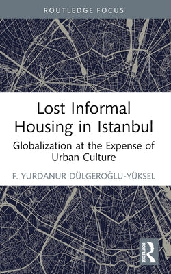 Lost Informal Housing in Istanbul: Globalization at the Expense of Urban Culture by Dulgeroglu-Yuksel, F. Yurdanur