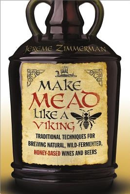 Make Mead Like a Viking: Traditional Techniques for Brewing Natural, Wild-Fermented, Honey-Based Wines and Beers by Zimmerman, Jereme