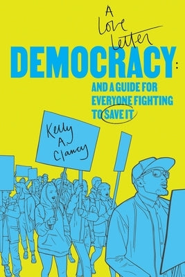 Democracy: A Love Letter and a Guide for Everyone Fighting to Save It by Clancy, Kelly A.