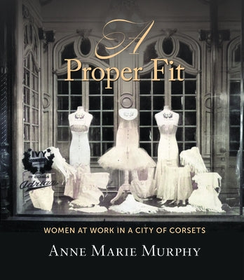 A Proper Fit: Women at Work in a City of Corsets by Murphy, Anne Marie