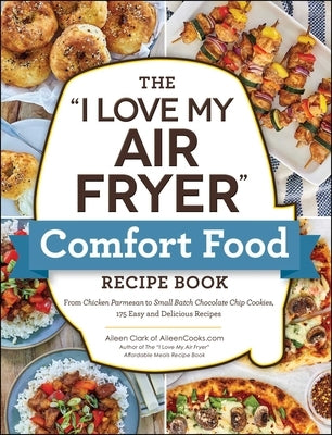 The I Love My Air Fryer Comfort Food Recipe Book: From Chicken Parmesan to Small Batch Chocolate Chip Cookies, 175 Easy and Delicious Recipes by Clark, Aileen