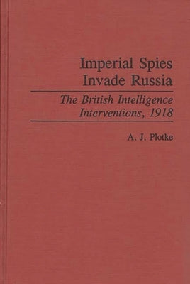 Imperial Spies Invade Russia: The British Intelligence Interventions, 1918 by Plotke, A. J.
