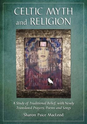 Celtic Myth and Religion: A Study of Traditional Belief, with Newly Translated Prayers, Poems and Songs by MacLeod, Sharon Paice