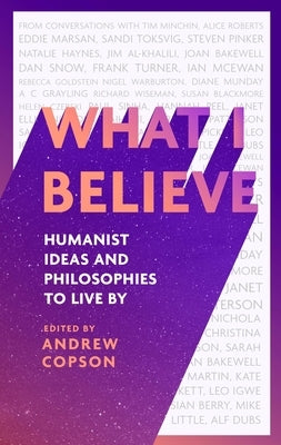 What I Believe: Humanist Ideas and Philosophies to Live by by Copson, Andrew