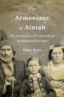The Armenians of Aintab: The Economics of Genocide in an Ottoman Province by Kurt, Ãmit