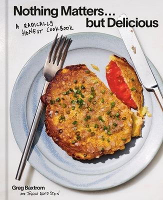 Nothing Matters But Delicious: A Radically Honest Cookbook by Baxtrom, Greg