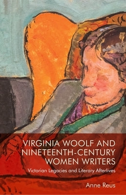 Virginia Woolf and Nineteenth-Century Women Writers: Victorian Legacies and Literary Afterlives by Reus, Anne