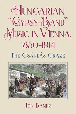 Hungarian "Gypsy-Band" Music in Vienna, 1850-1914: The Csárdás Craze by Banks, Jon