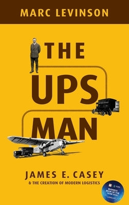 The Ups Man: James E. Casey and the Creation of Modern Logistics by Levinson, Marc