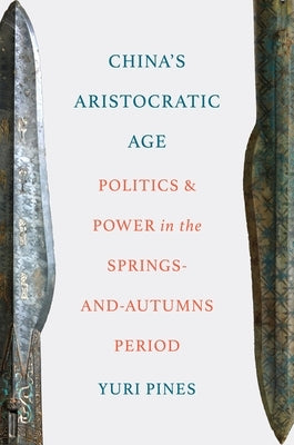 China's Aristocratic Age: Politics and Power in the Springs-And-Autumns Period by Pines, Yuri