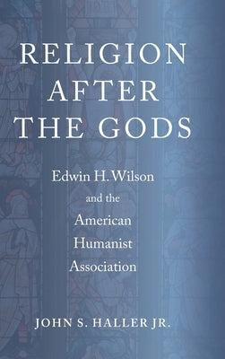 Religion After the Gods: Edwin H. Wilson and the American Humanist Association by Haller, John S., Jr.