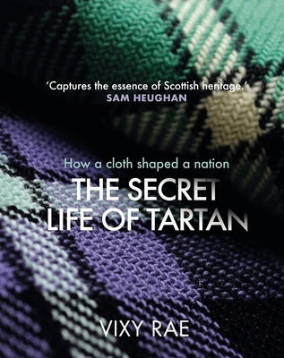 The Secret Life of Tartan: How a Cloth Shaped a Nation by Rae, Vixy