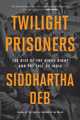 Twilight Prisoners: The Rise of the Hindu Right and the Fall of India by Deb, Siddhartha