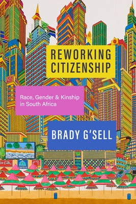 Reworking Citizenship: Race, Gender, and Kinship in South Africa by G'Sell, Brady