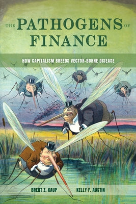 The Pathogens of Finance: How Capitalism Breeds Vector-Borne Disease Volume 16 by Kaup, Brent Z.