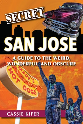 Secret San Jose: A Guide to the Weird, Wonderful, and Obscure by Kifer, Cassie