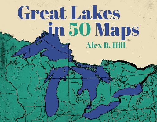 Great Lakes in 50 Maps by Hill, Alex B.