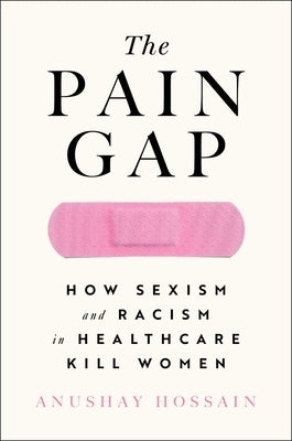 The Pain Gap: How Sexism and Racism in Healthcare Kill Women by Hossain, Anushay