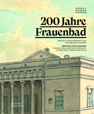200 Jahre Frauenbad Baden: Baukultur Und Kunstbetrieb in Der Kurstadt Baden Bei Wien / 200 Years of the Frauenbad: Building Culture and the Art I by Arnulf Rainer Museum