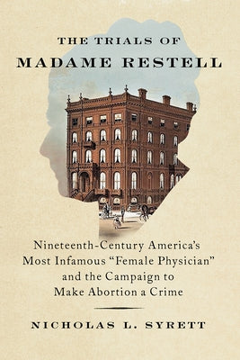 The Trials of Madame Restell: Nineteenth-Century America's Most Infamous Female Physician and the Campaign to Make Abortion a Crime by Syrett, Nicholas L.