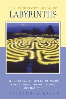 The Complete Guide to Labyrinths: Tapping the Sacred Spiral for Power, Protection, Transformation, and Healing by Eason, Cassandra
