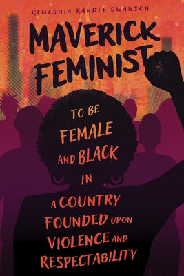 Maverick Feminist: To Be Female and Black in a Country Founded Upon Violence and Respectability by Swanson, Kemeshia Randle