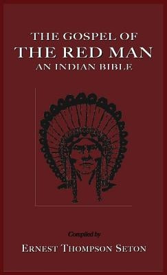 The Gospel of the Red Man: An Indian Bible an Indian Bible by Seton, Ernest Thompson