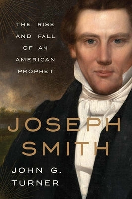 Joseph Smith: The Rise and Fall of an American Prophet by Turner, John G.