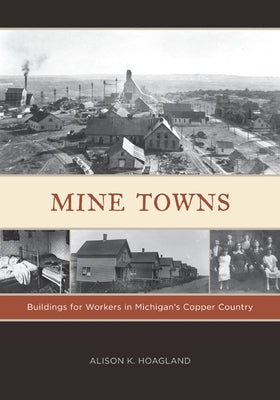 Mine Towns: Buildings for Workers in Michigans Copper Country by Hoagland, Alison K.