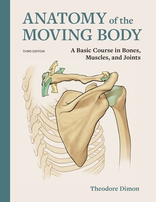 Anatomy of the Moving Body: A Basic Course in Bones, Muscles, and Joints by Dimon, Theodore