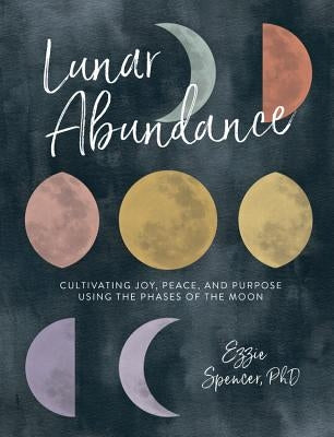 Lunar Abundance: Cultivating Joy, Peace, and Purpose Using the Phases of the Moon by Spencer, Ezzie