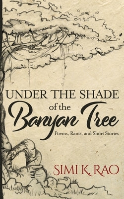 Under the Shade of the Banyan Tree: Poems, Rants, and Short Stories by Rao, Simi K.