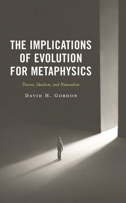 The Implications of Evolution for Metaphysics: Theism, Idealism, and Naturalism by Gordon, David H.