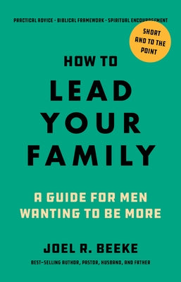 How to Lead Your Family: A Guide for Men Wanting to Be More by Beeke, Joel R.